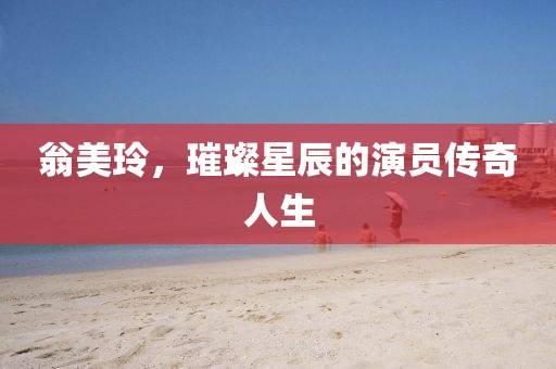 翁美玲，璀璨星辰的演员传奇人生