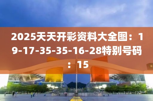 2025天天开彩资料大全图：19-17-35-35-16-28特别号码：15