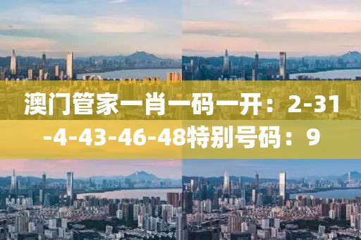 澳门管家一肖一码一开：2-31-4-43-46-48特别号码：9