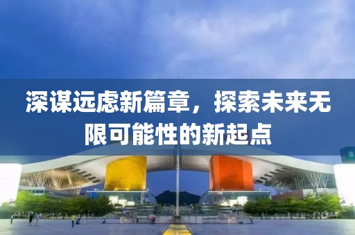 深谋远虑新篇章，探索未来无限可能性的新起点