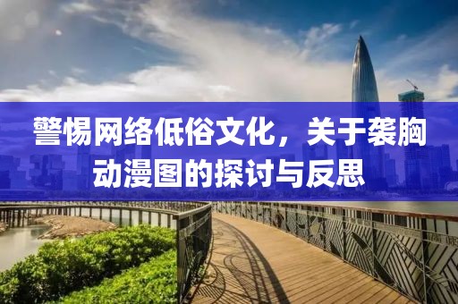 警惕网络低俗文化，关于袭胸动漫图的探讨与反思
