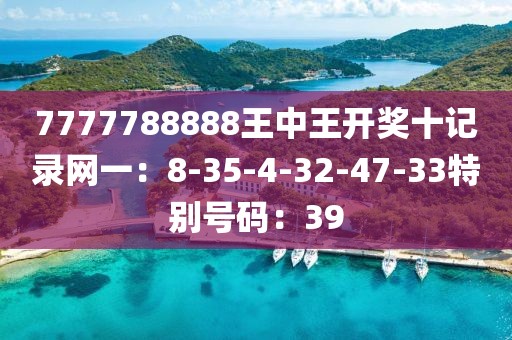 7777788888王中王开奖十记录网一：8-35-4-32-47-33特别号码：39