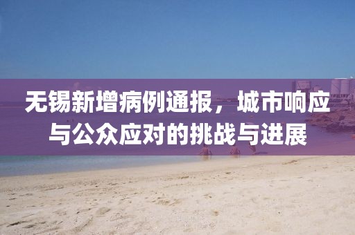 无锡新增病例通报，城市响应与公众应对的挑战与进展
