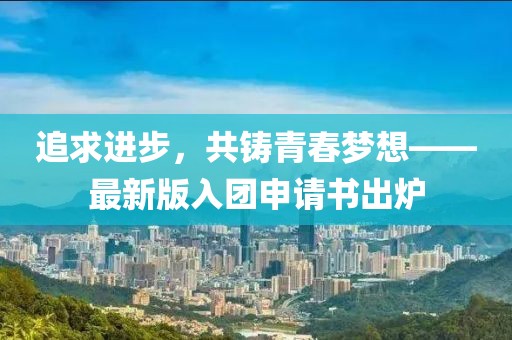 追求进步，共铸青春梦想——最新版入团申请书出炉