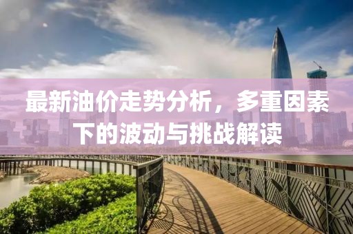 最新油价走势分析，多重因素下的波动与挑战解读