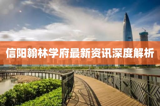 信阳翰林学府最新资讯深度解析