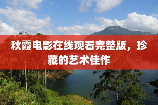 秋霞电影在线观看完整版，珍藏的艺术佳作