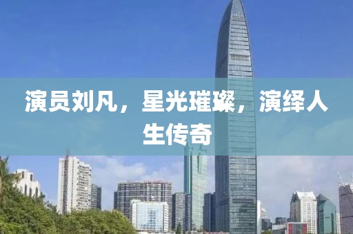 演员刘凡，星光璀璨，演绎人生传奇