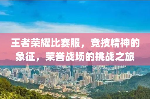 王者荣耀比赛服，竞技精神的象征，荣誉战场的挑战之旅
