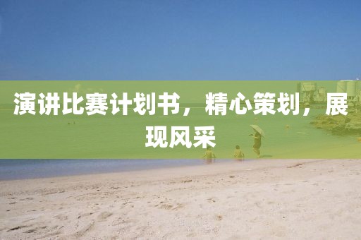 演讲比赛计划书，精心策划，展现风采