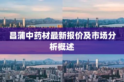 昌蒲中药材最新报价及市场分析概述