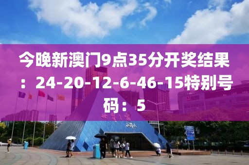 今晚新澳门9点35分开奖结果：24-20-12-6-46-15特别号码：5