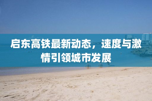 启东高铁最新动态，速度与激情引领城市发展