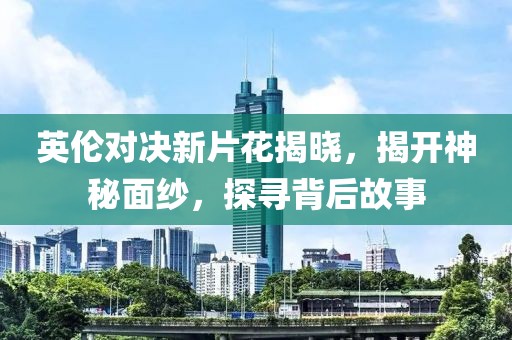 英伦对决新片花揭晓，揭开神秘面纱，探寻背后故事