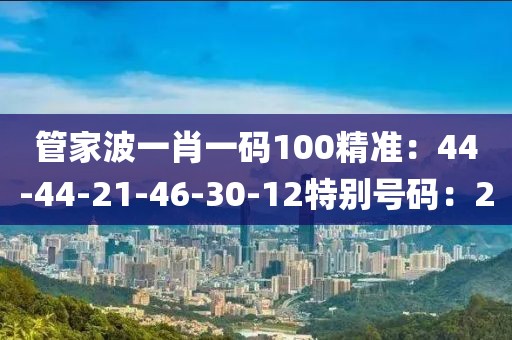 管家波一肖一码100精准：44-44-21-46-30-12特别号码：2
