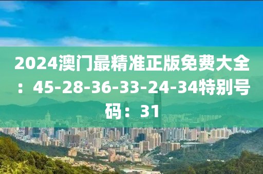 2024澳门最精准正版免费大全：45-28-36-33-24-34特别号码：31