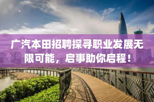 广汽本田招聘探寻职业发展无限可能，启事助你启程！