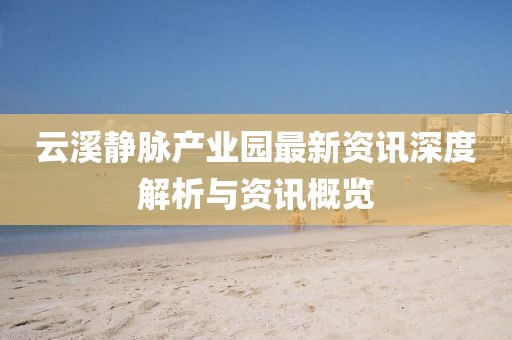 云溪静脉产业园最新资讯深度解析与资讯概览