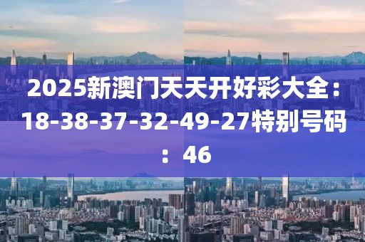 2025新澳门天天开好彩大全：18-38-37-32-49-27特别号码：46
