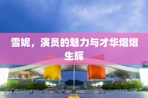 雪妮，演员的魅力与才华熠熠生辉