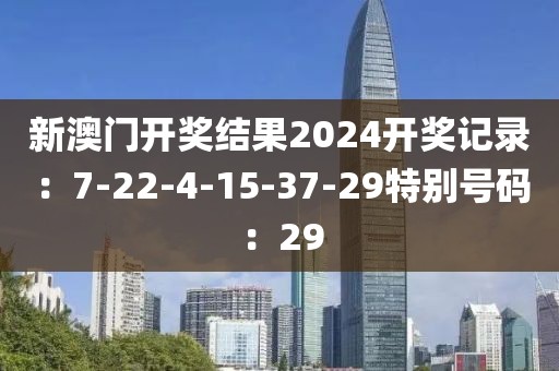 新澳门开奖结果2024开奖记录：7-22-4-15-37-29特别号码：29