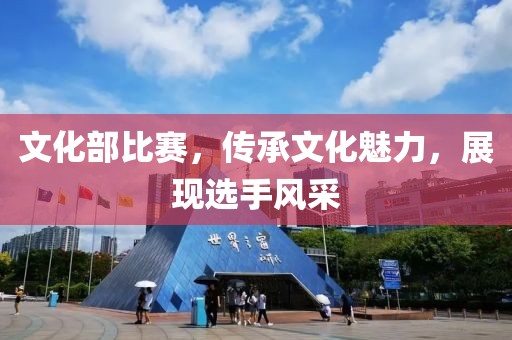 文化部比赛，传承文化魅力，展现选手风采