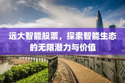远大智能股票，探索智能生态的无限潜力与价值