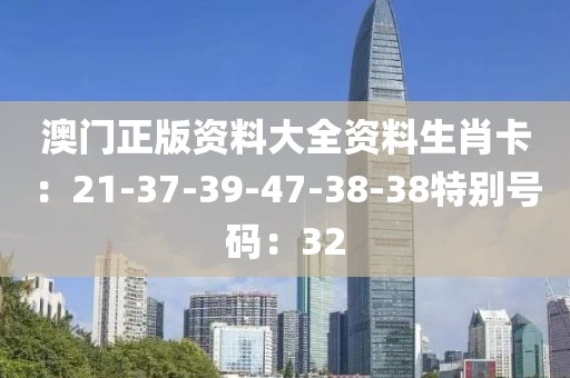 澳门正版资料大全资料生肖卡：21-37-39-47-38-38特别号码：32