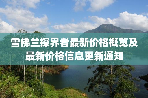 雪佛兰探界者最新价格概览及最新价格信息更新通知