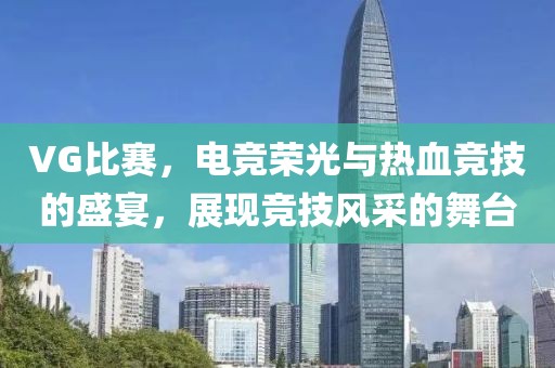 VG比赛，电竞荣光与热血竞技的盛宴，展现竞技风采的舞台
