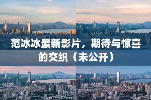范冰冰最新影片，期待与惊喜的交织（未公开）