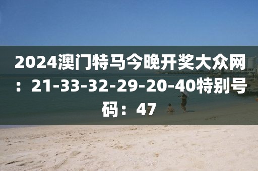 2024澳门特马今晚开奖大众网：21-33-32-29-20-40特别号码：47