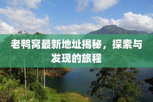 老鸭窝最新地址揭秘，探索与发现的旅程