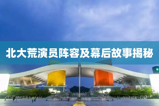 北大荒演员阵容及幕后故事揭秘