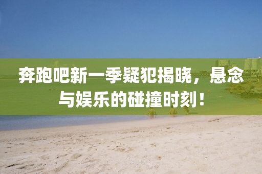 奔跑吧新一季疑犯揭晓，悬念与娱乐的碰撞时刻！
