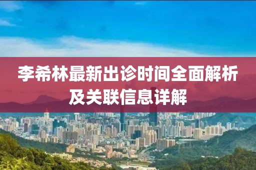 李希林最新出诊时间全面解析及关联信息详解