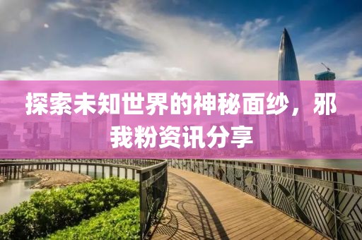 探索未知世界的神秘面纱，邪我粉资讯分享