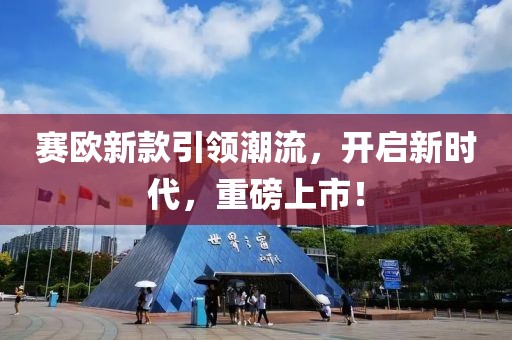 赛欧新款引领潮流，开启新时代，重磅上市！