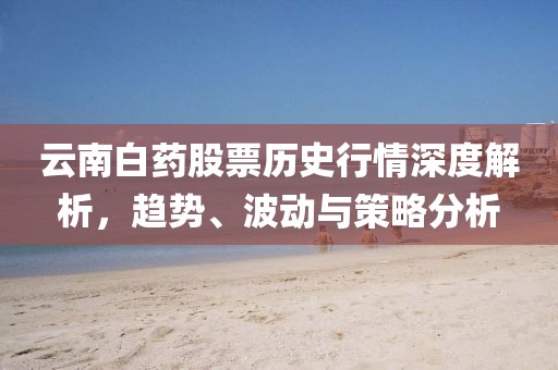 云南白药股票历史行情深度解析，趋势、波动与策略分析
