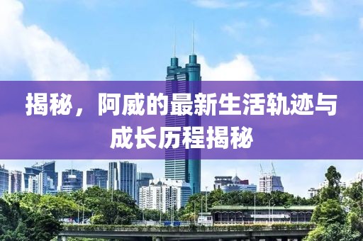 揭秘，阿威的最新生活轨迹与成长历程揭秘