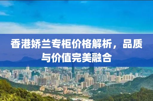 香港娇兰专柜价格解析，品质与价值完美融合