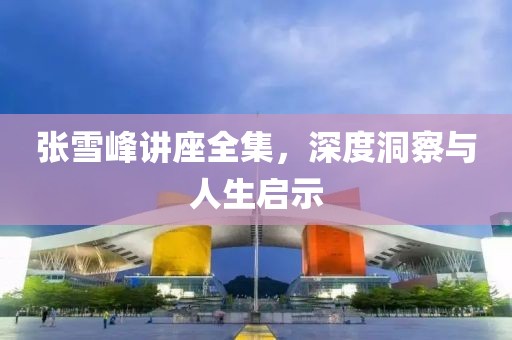 张雪峰讲座全集，深度洞察与人生启示