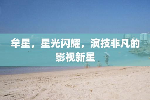 牟星，星光闪耀，演技非凡的影视新星
