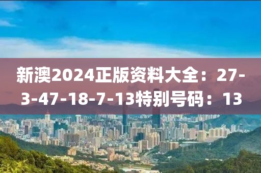 新澳2024正版资料大全：27-3-47-18-7-13特别号码：13