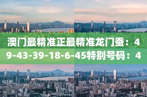 澳门最精准正最精准龙门蚕：49-43-39-18-6-45特别号码：4
