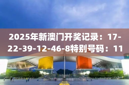 2025年新澳门开奖记录：17-22-39-12-46-8特别号码：11