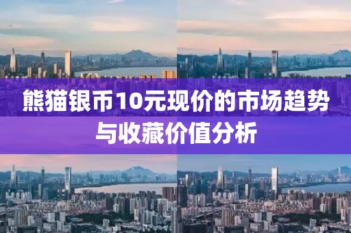 熊猫银币10元现价的市场趋势与收藏价值分析
