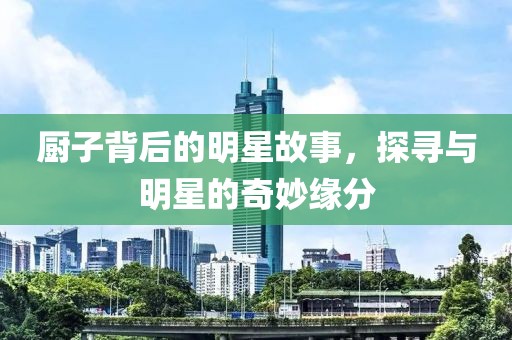 厨子背后的明星故事，探寻与明星的奇妙缘分