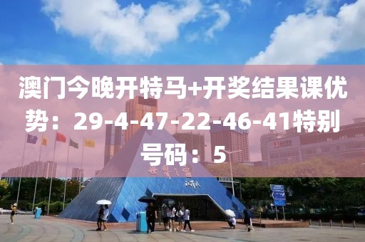 澳门今晚开特马+开奖结果课优势：29-4-47-22-46-41特别号码：5