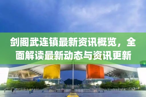 剑阁武连镇最新资讯概览，全面解读最新动态与资讯更新